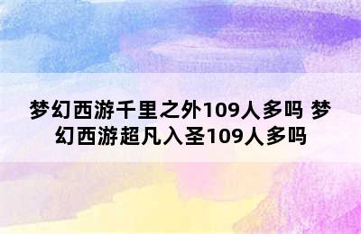 梦幻西游千里之外109人多吗 梦幻西游超凡入圣109人多吗